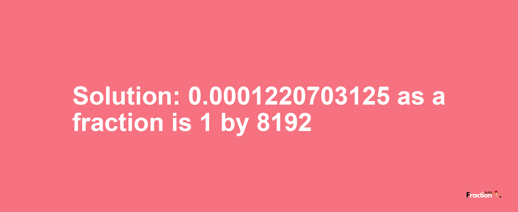 Solution:0.0001220703125 as a fraction is 1/8192